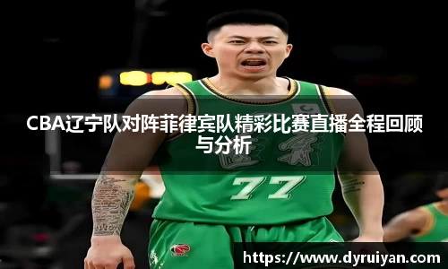 CBA辽宁队对阵菲律宾队精彩比赛直播全程回顾与分析