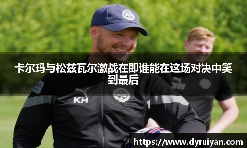 卡尔玛与松兹瓦尔激战在即谁能在这场对决中笑到最后