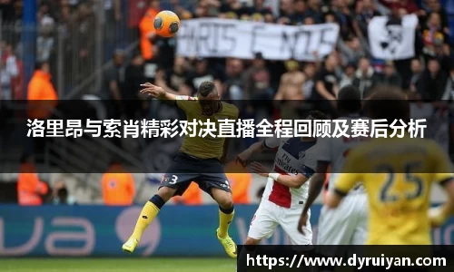 洛里昂与索肖精彩对决直播全程回顾及赛后分析