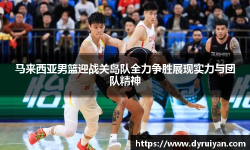 马来西亚男篮迎战关岛队全力争胜展现实力与团队精神