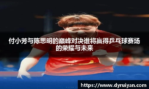 付小芳与陈思明的巅峰对决谁将赢得乒乓球赛场的荣耀与未来