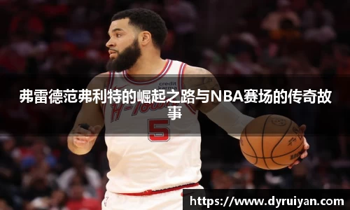 弗雷德范弗利特的崛起之路与NBA赛场的传奇故事