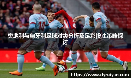 奥地利与匈牙利足球对决分析及足彩投注策略探讨