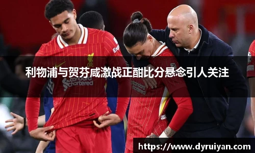 利物浦与贺芬咸激战正酣比分悬念引人关注